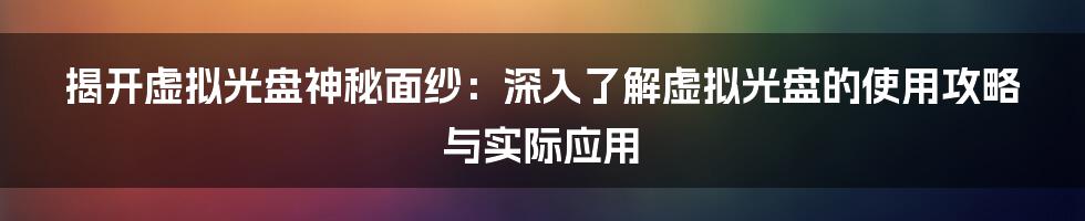 揭开虚拟光盘神秘面纱：深入了解虚拟光盘的使用攻略与实际应用