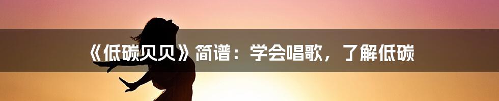 《低碳贝贝》简谱：学会唱歌，了解低碳