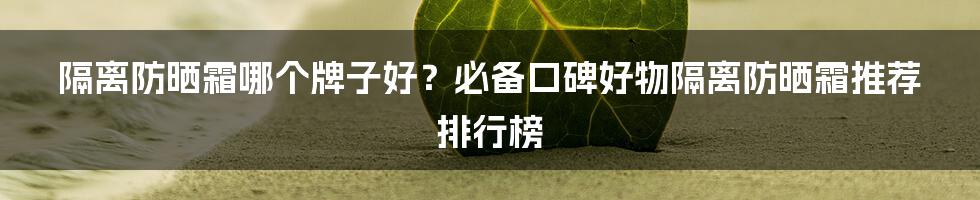 隔离防晒霜哪个牌子好？必备口碑好物隔离防晒霜推荐排行榜