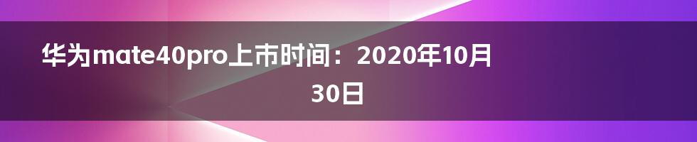 华为mate40pro上市时间：2020年10月30日