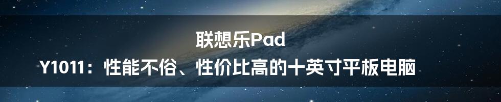 联想乐Pad Y1011：性能不俗、性价比高的十英寸平板电脑