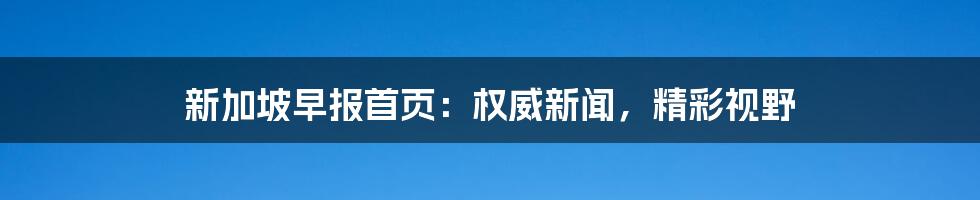 新加坡早报首页：权威新闻，精彩视野