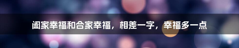 阖家幸福和合家幸福，相差一字，幸福多一点