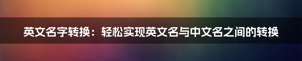 英文名字转换：轻松实现英文名与中文名之间的转换