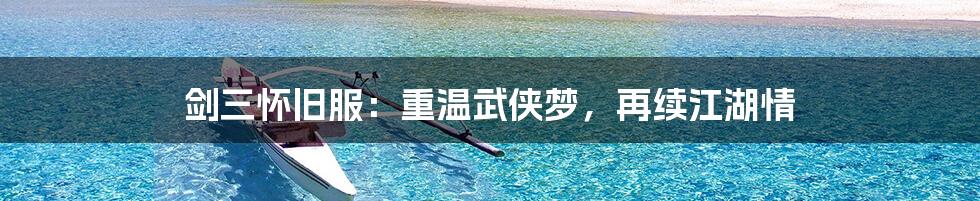 剑三怀旧服：重温武侠梦，再续江湖情