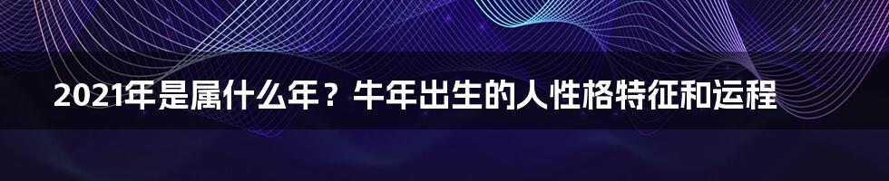 2021年是属什么年？牛年出生的人性格特征和运程