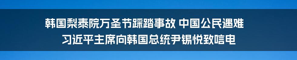 韩国梨泰院万圣节踩踏事故 中国公民遇难 习近平主席向韩国总统尹锡悦致唁电