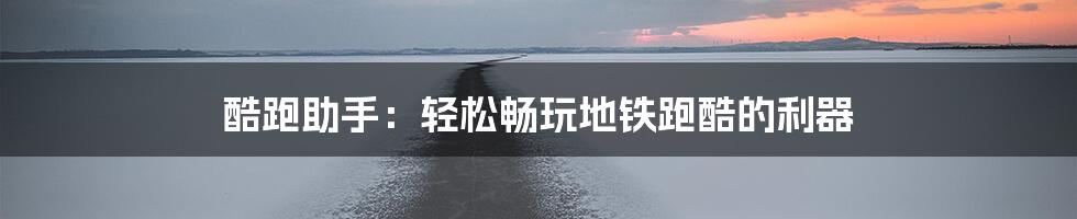 酷跑助手：轻松畅玩地铁跑酷的利器