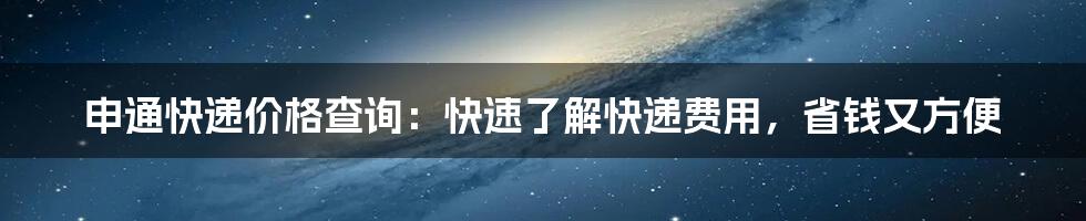 申通快递价格查询：快速了解快递费用，省钱又方便