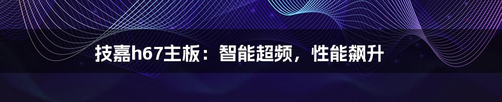 技嘉h67主板：智能超频，性能飙升