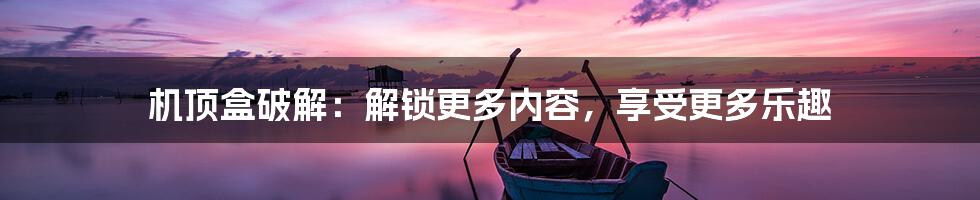 机顶盒破解：解锁更多内容，享受更多乐趣