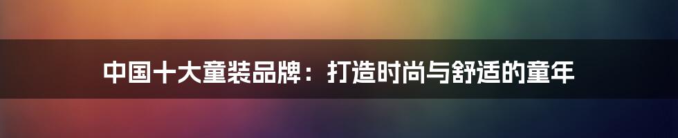 中国十大童装品牌：打造时尚与舒适的童年