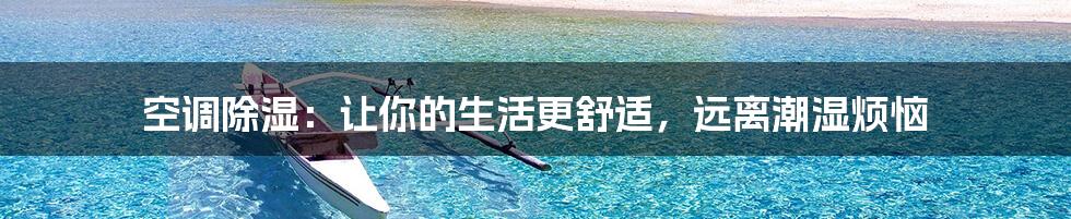 空调除湿：让你的生活更舒适，远离潮湿烦恼