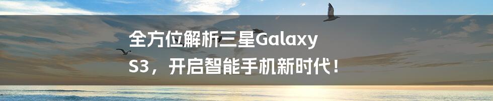 全方位解析三星Galaxy S3，开启智能手机新时代！