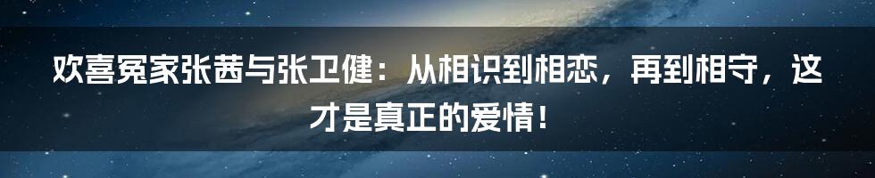 欢喜冤家张茜与张卫健：从相识到相恋，再到相守，这才是真正的爱情！