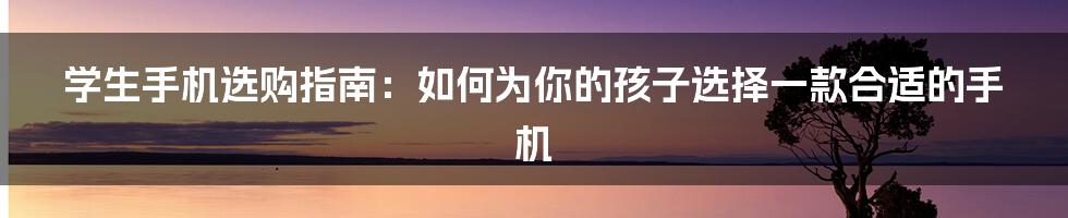 学生手机选购指南：如何为你的孩子选择一款合适的手机