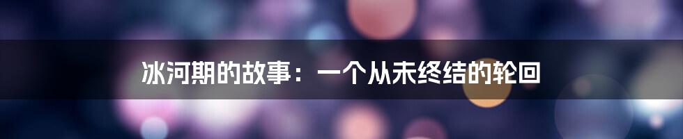 冰河期的故事：一个从未终结的轮回