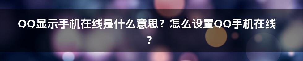 QQ显示手机在线是什么意思？怎么设置QQ手机在线？