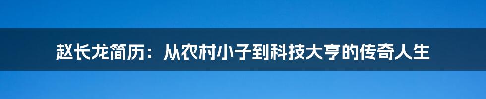 赵长龙简历：从农村小子到科技大亨的传奇人生