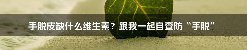 手脱皮缺什么维生素？跟我一起自查防“手脱”