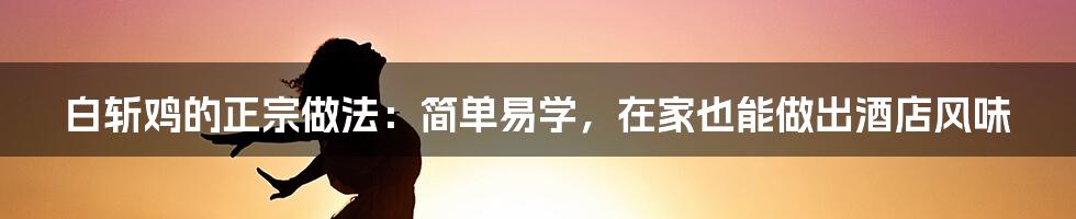 白斩鸡的正宗做法：简单易学，在家也能做出酒店风味