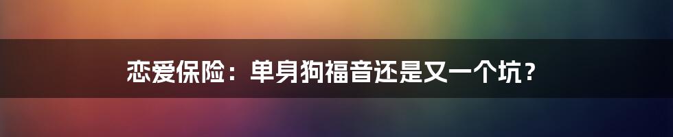 恋爱保险：单身狗福音还是又一个坑？