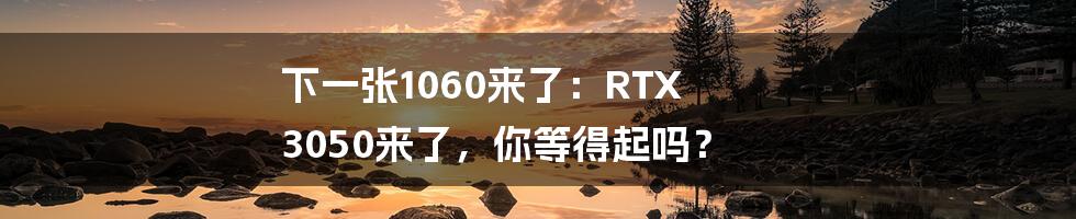 下一张1060来了：RTX 3050来了，你等得起吗？