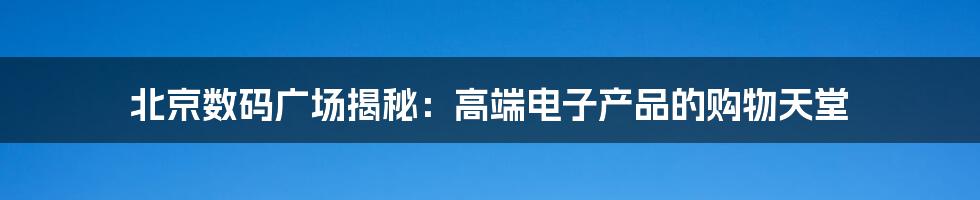 北京数码广场揭秘：高端电子产品的购物天堂