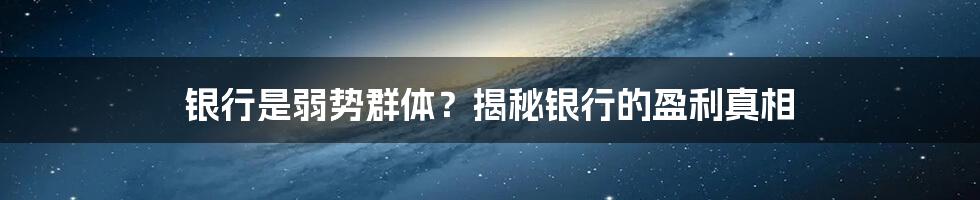 银行是弱势群体？揭秘银行的盈利真相