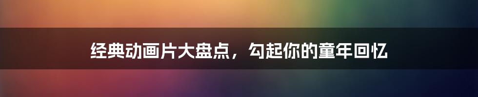 经典动画片大盘点，勾起你的童年回忆