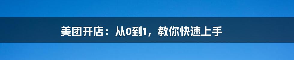 美团开店：从0到1，教你快速上手