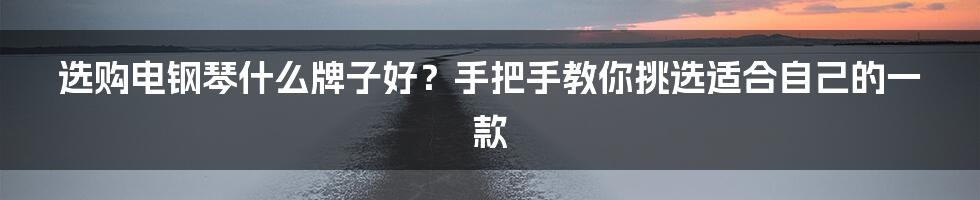 选购电钢琴什么牌子好？手把手教你挑选适合自己的一款