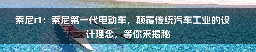 索尼r1：索尼第一代电动车，颠覆传统汽车工业的设计理念，等你来揭秘