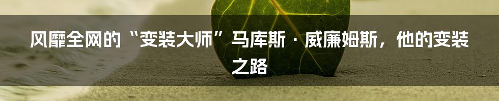 风靡全网的“变装大师”马库斯·威廉姆斯，他的变装之路