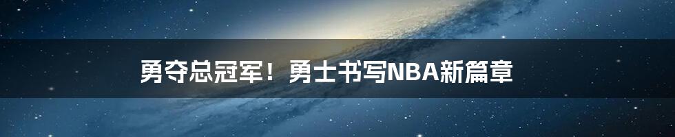 勇夺总冠军！勇士书写NBA新篇章