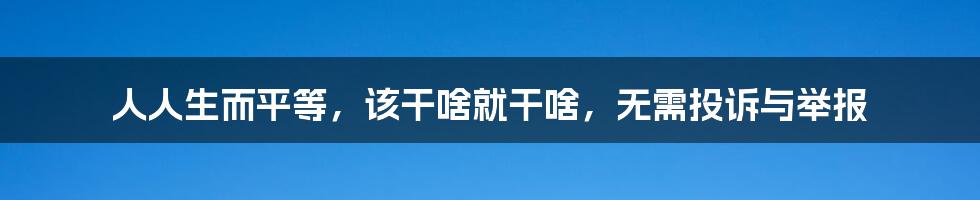 人人生而平等，该干啥就干啥，无需投诉与举报