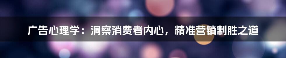 广告心理学：洞察消费者内心，精准营销制胜之道