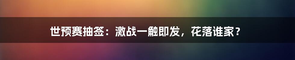 世预赛抽签：激战一触即发，花落谁家？