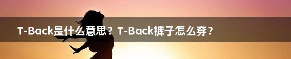 T-Back是什么意思？T-Back裤子怎么穿？