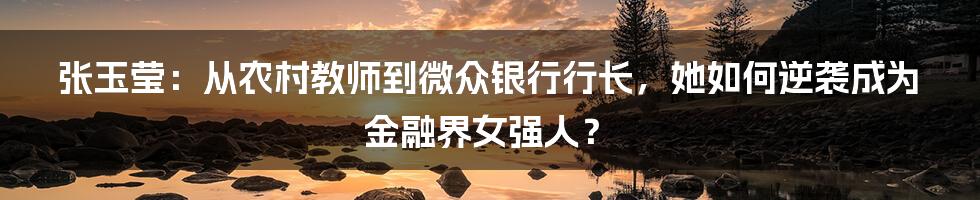 张玉莹：从农村教师到微众银行行长，她如何逆袭成为金融界女强人？