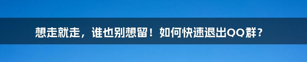 想走就走，谁也别想留！如何快速退出QQ群？