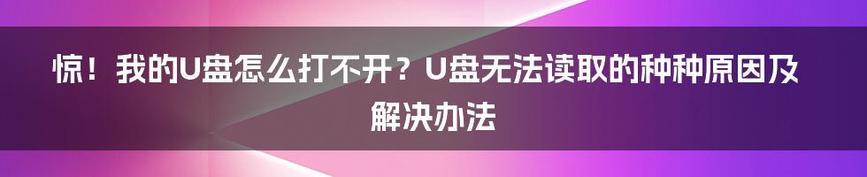 惊！我的U盘怎么打不开？U盘无法读取的种种原因及解决办法