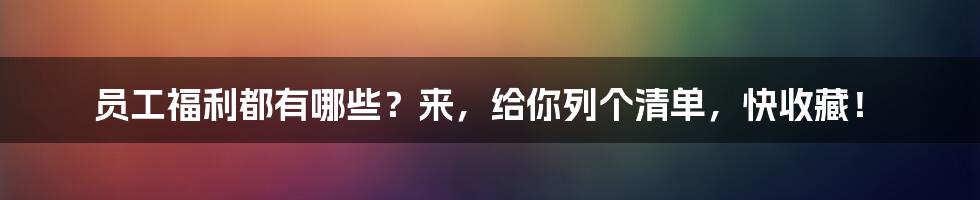 员工福利都有哪些？来，给你列个清单，快收藏！