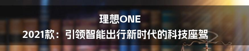 理想ONE 2021款：引领智能出行新时代的科技座驾