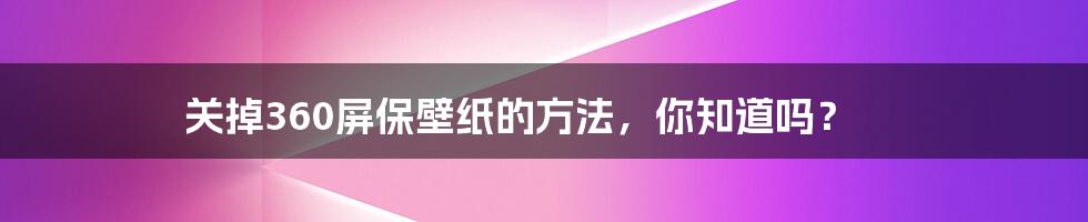 关掉360屏保壁纸的方法，你知道吗？