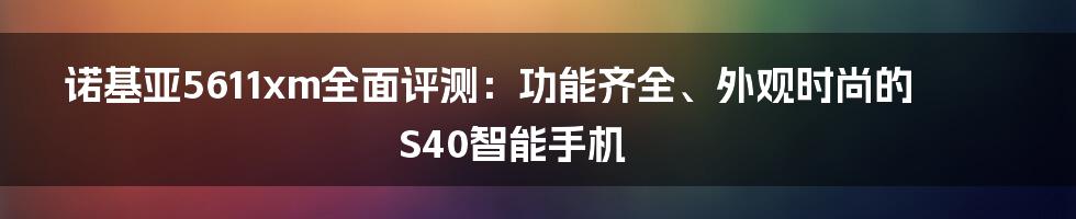 诺基亚5611xm全面评测：功能齐全、外观时尚的S40智能手机