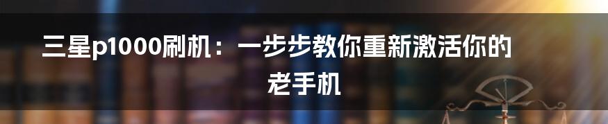 三星p1000刷机：一步步教你重新激活你的老手机