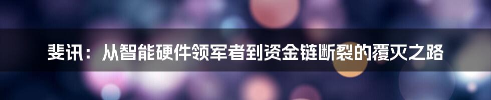 斐讯：从智能硬件领军者到资金链断裂的覆灭之路