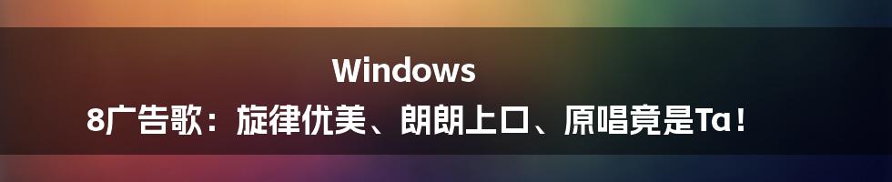 Windows 8广告歌：旋律优美、朗朗上口、原唱竟是Ta！