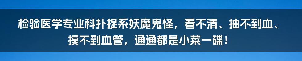 检验医学专业科扑捉系妖魔鬼怪，看不清、抽不到血、摸不到血管，通通都是小菜一碟！